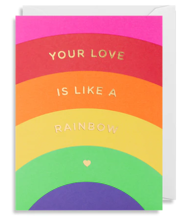 Mini card with the words Your Love is Like a Rainbow on the front in gold foil, with a bright and colourful rainbow background. Measuring W90mm x H120mm. It is blank inside for your own special message, and comes complete with a white envelope. Suitable for letter post. It is lovingly printed in England. Suitable for many occasions. 